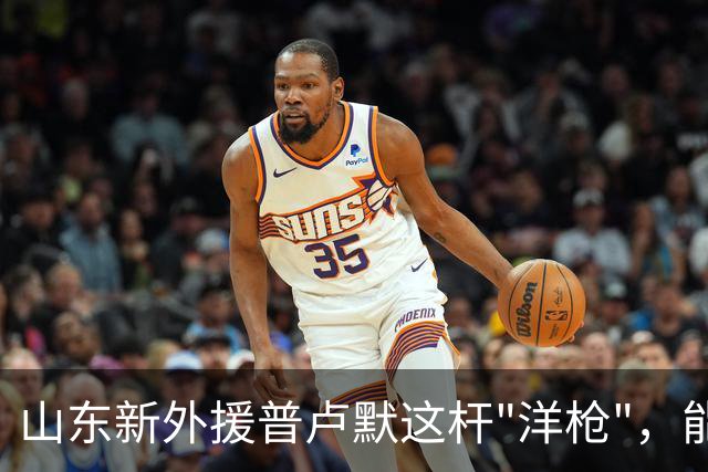 山东新外援普卢默这杆"洋枪"，能不能在灶膛里点着火？